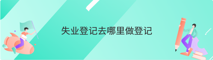 失业登记去哪里做登记