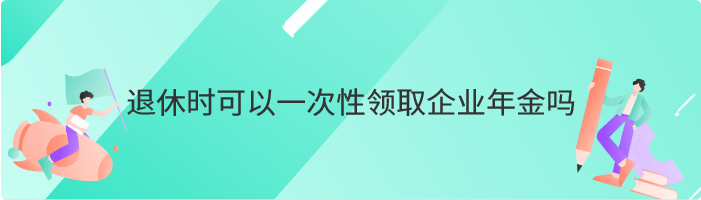 退休时可以一次性领取企业年金吗