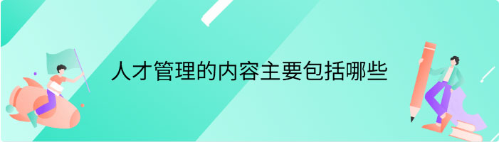 人才管理的内容主要包括哪些