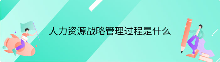 人力资源战略管理过程是什么