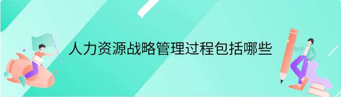人力资源战略管理过程包括哪些