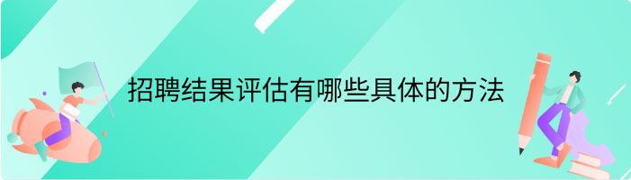 招聘结果评估有哪些具体的方法