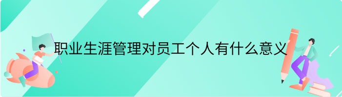 职业生涯管理对员工个人有什么意义