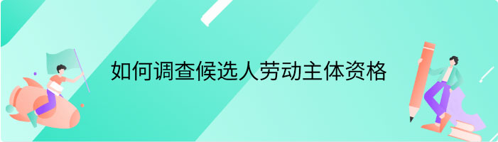 如何调查候选人劳动主体资格