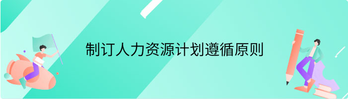 制订人力资源计划需要遵循哪些原则