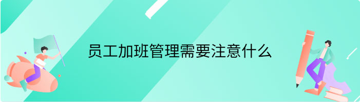 员工加班管理需要注意什么