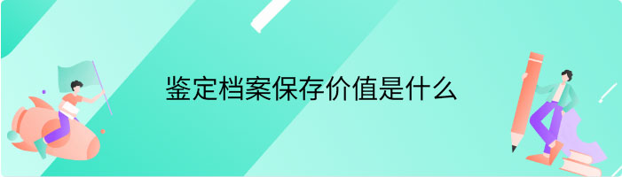 鉴定档案保存价值是什么