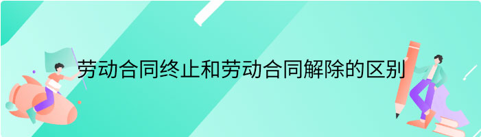 劳动合同终止和劳动合同解除有什么区别