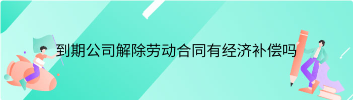 劳动合同到期公司解除劳动合同有经济补偿吗