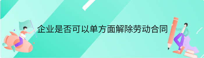 什么情况下企业可以单方面解除劳动合同