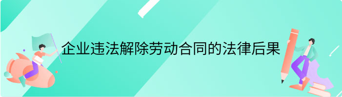 企业违法解除劳动合同有什么法律后果