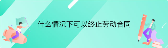 什么情况下可以终止劳动合同