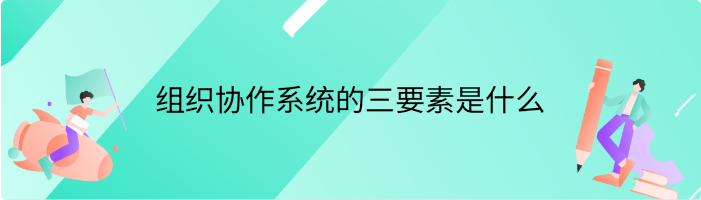 组织协作系统的三要素是什么