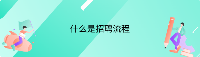 什么是招聘流程，招聘流程中有哪些环节