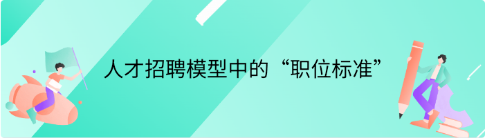 什么是人才招聘模型中的“职位标准”（Job Standard）