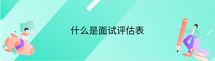 什么是面试评估表，在招聘中起到什么作用