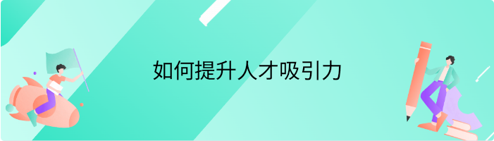 什么是人才吸引力，如何提升人才吸引力