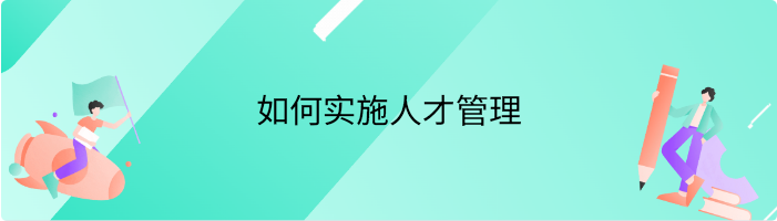 什么是人才管理，如何实施人才管理