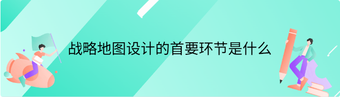 战略地图设计的首要环节是什么