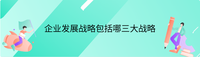 企业发展战略包括哪三大战略