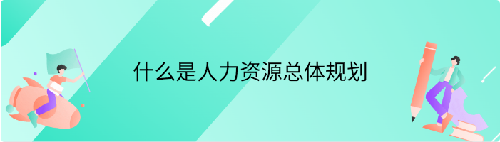 什么是人力资源总体规划