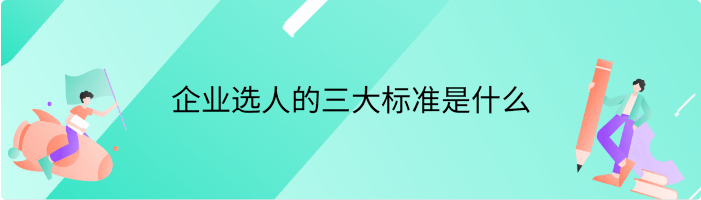 企业选人的三大标准是什么