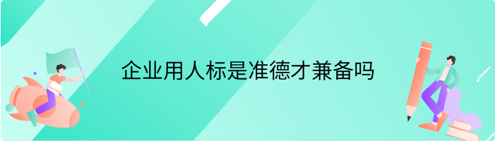 企业用人标是准德才兼备吗