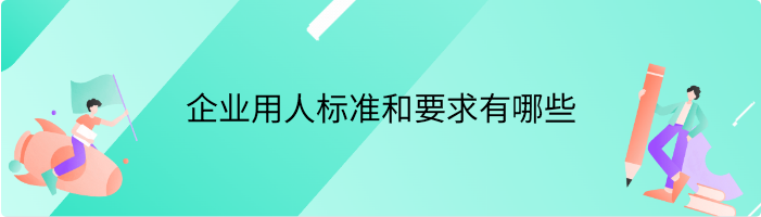 企业用人标准和要求有哪些