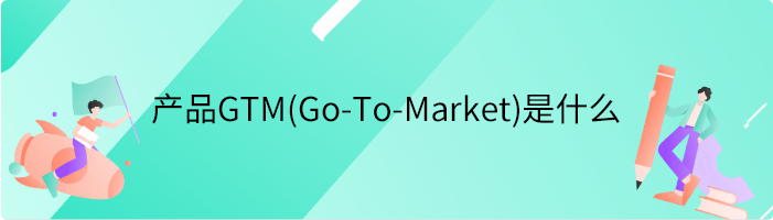 产品GTM(Go-To-Market)是什么