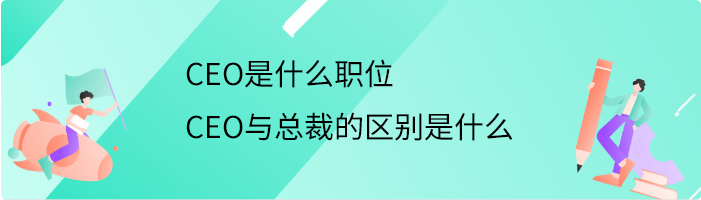 CEO是什么职位 CEO与总裁的区别是什么