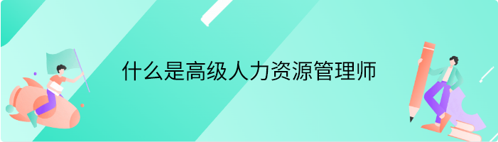 什么是高级人力资源管理师