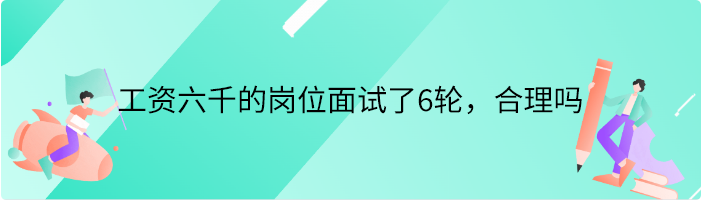 工资六千的岗位面试了6轮，合理吗