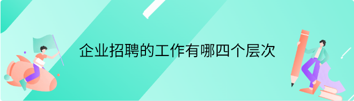 企业招聘的工作有哪四个层次