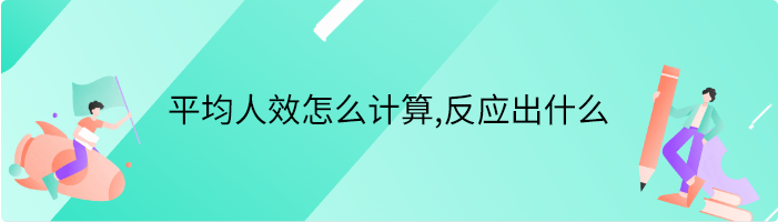 平均人效怎么计算,反应什么