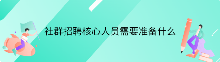 社群招聘核心人员需要准备什么