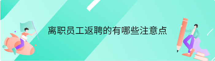 离职员工返聘的有哪些注意点