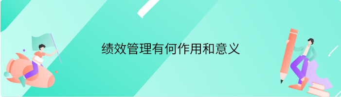 绩效管理有何作用和意义