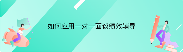 如何应用一对一面谈绩效辅导