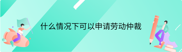 什么情况下可以申请劳动仲裁