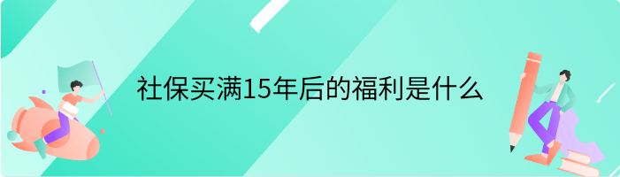 社保买满15年后的福利是什么