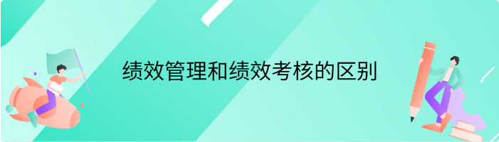 绩效管理和绩效考核的区别