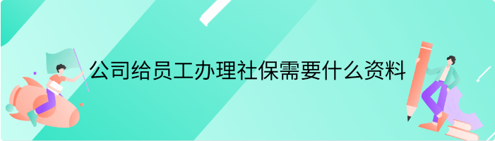 公司给员工办理社保需要什么资料