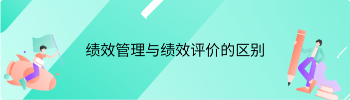 绩效管理与绩效评价的区别