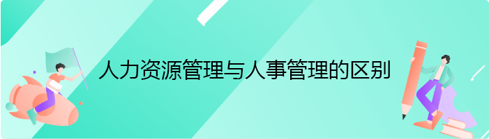 人力资源管理与人事管理的区别