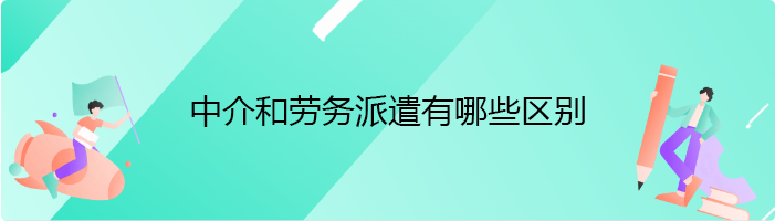 中介和劳务派遣有哪些区别