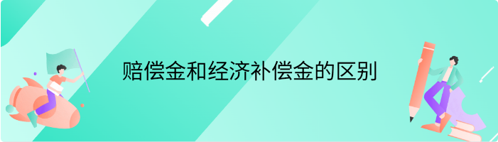 赔偿金和经济补偿金的区别