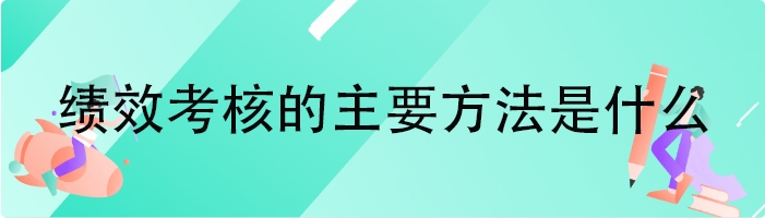 绩效考核的主要方法是什么