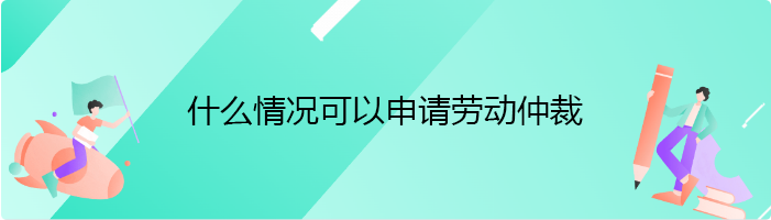 什么情况可以申请劳动仲裁