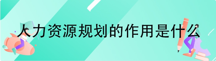 人力资源规划的作用是什么