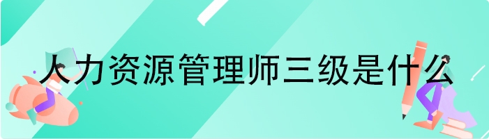 人力资源管理师三级是什么